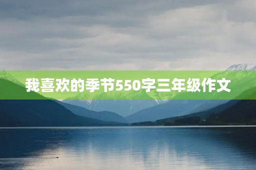 我喜欢的季节550字三年级作文 我喜欢的季节550字三年级作文