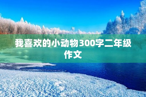 我喜欢的小动物300字二年级作文 我喜欢的小动物300字二年级作文