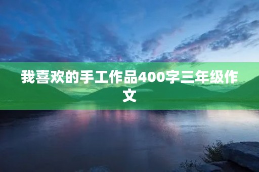 我喜欢的手工作品400字三年级作文 我喜欢的手工作品400字三年级作文
