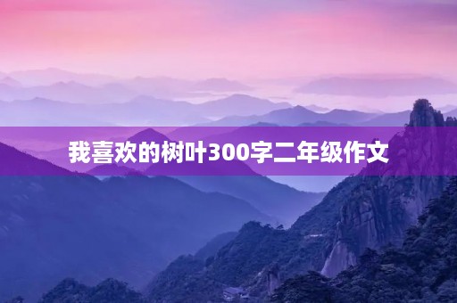 我喜欢的树叶300字二年级作文 我喜欢的树叶300字二年级作文