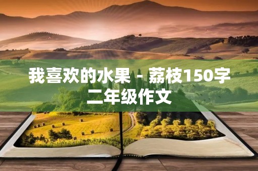 我喜欢的水果-荔枝150字二年级作文 我喜欢的水果-荔枝150字二年级作文