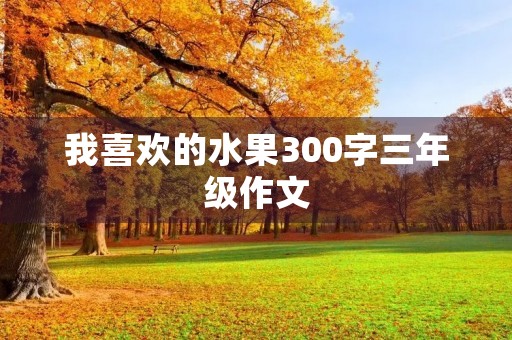 我喜欢的水果300字三年级作文 我喜欢的水果300字三年级作文