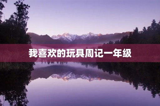 我喜欢的玩具周记一年级 我喜欢的玩具周记一年级
