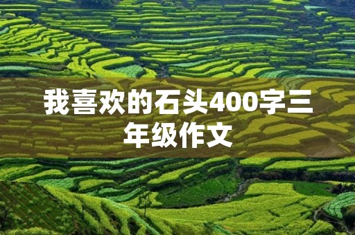 我喜欢的石头400字三年级作文 我喜欢的石头400字三年级作文