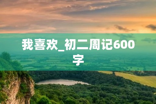 我喜欢_初二周记600字