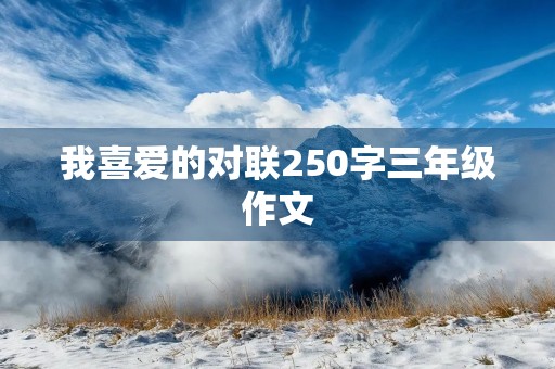 我喜爱的对联250字三年级作文 我喜爱的对联250字三年级作文