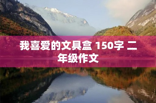 我喜爱的文具盒 150字 二年级作文 我喜爱的文具盒 150字 二年级作文