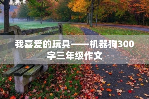 我喜爱的玩具——机器狗300字三年级作文 我喜爱的玩具——机器狗300字三年级作文