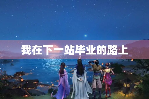 我在下一站毕业的路上 我在下一站毕业的路上