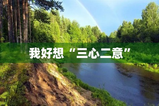 我好想“三心二意” 我好想“三心二意”