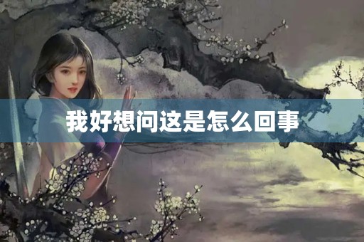 我好想问这是怎么回事 我好想问这是怎么回事