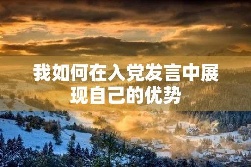 我如何在入党发言中展现自己的优势 我如何在入党发言中展现自己的优势