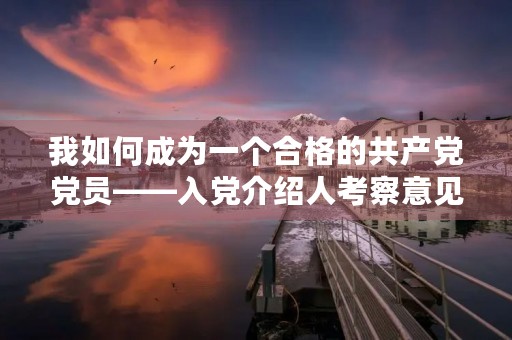 我如何成为一个合格的共产党党员——入党介绍人考察意见 我如何成为一个合格的共产党党员——入党介绍人考察意见