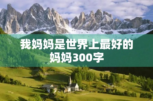 我妈妈是世界上最好的妈妈300字 我妈妈是世界上最好的妈妈300字