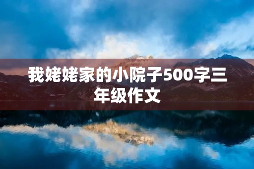 我姥姥家的小院子500字三年级作文 我姥姥家的小院子500字三年级作文