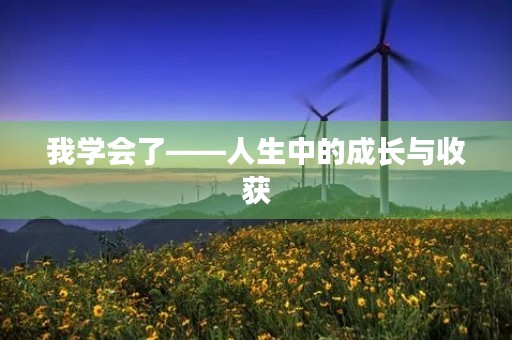 我学会了——人生中的成长与收获 我学会了——人生中的成长与收获