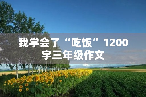我学会了“吃饭”1200字三年级作文 我学会了“吃饭”1200字三年级作文