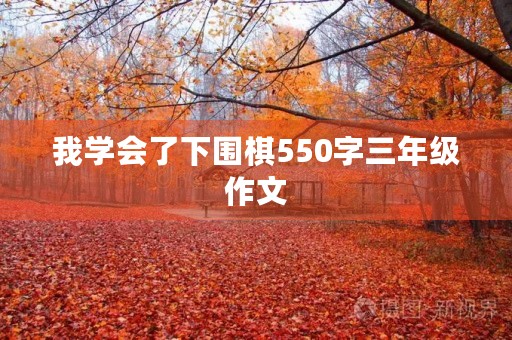 我学会了下围棋550字三年级作文 我学会了下围棋550字三年级作文
