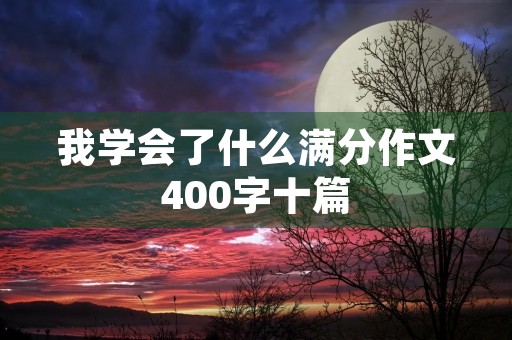 我学会了什么满分作文400字十篇 我学会了什么满分作文400字十篇