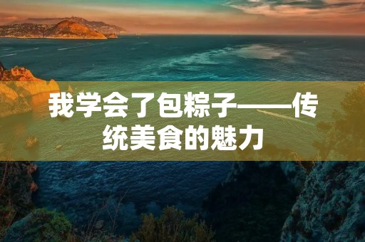 我学会了包粽子——传统美食的魅力