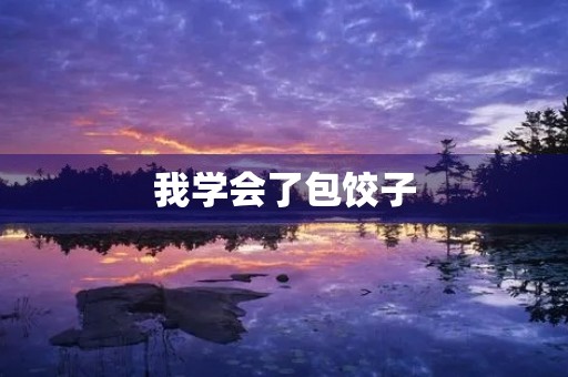 我学会了包饺子，成为了家庭小厨师