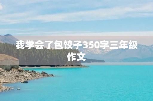 我学会了包饺子350字三年级作文 我学会了包饺子350字三年级作文