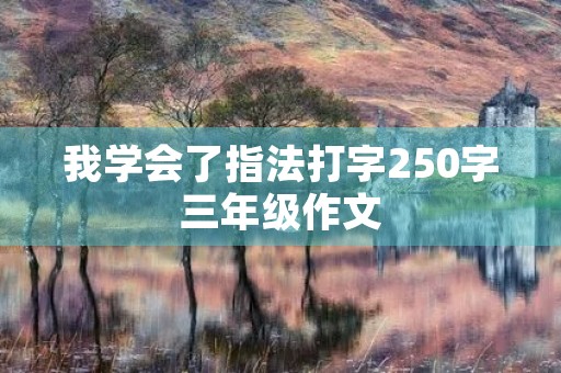 我学会了指法打字250字三年级作文 我学会了指法打字250字三年级作文