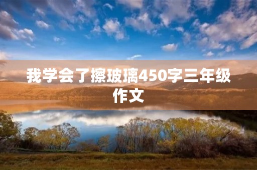 我学会了擦玻璃450字三年级作文 我学会了擦玻璃450字三年级作文