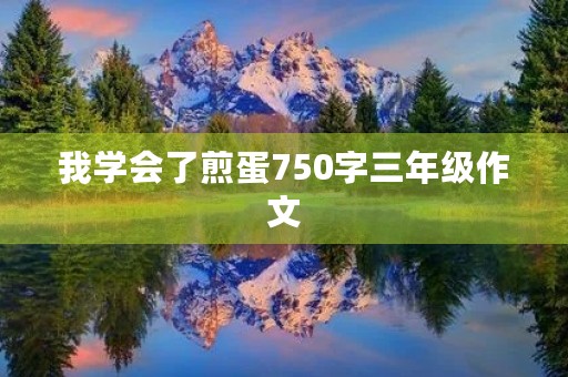 我学会了煎蛋750字三年级作文 我学会了煎蛋750字三年级作文