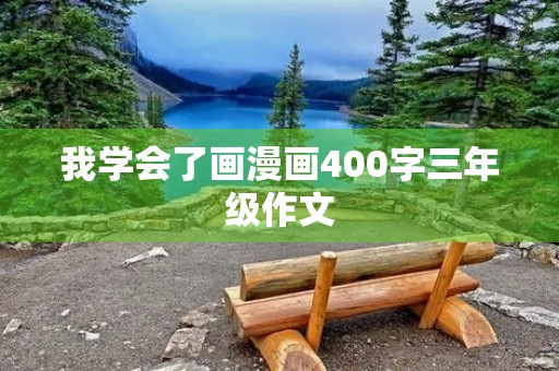 我学会了画漫画400字三年级作文 我学会了画漫画400字三年级作文