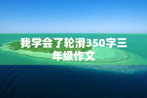我学会了轮滑350字三年级作文 我学会了轮滑350字三年级作文