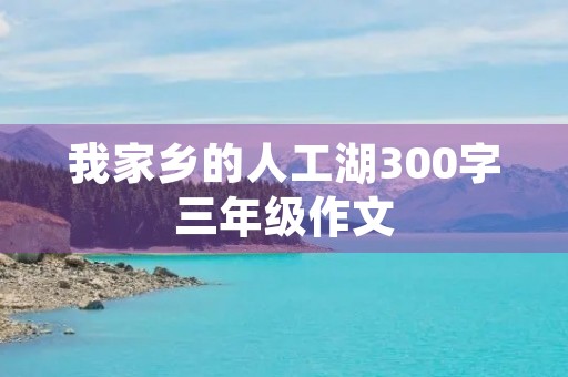 我家乡的人工湖300字三年级作文 我家乡的人工湖300字三年级作文