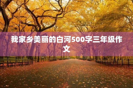 我家乡美丽的白河500字三年级作文 我家乡美丽的白河500字三年级作文