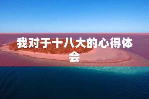 我对于十八大的心得体会 我对于十八大的心得体会