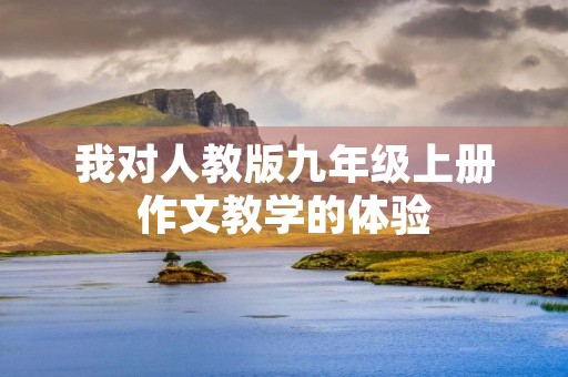 我对人教版九年级上册作文教学的体验 我对人教版九年级上册作文教学的体验