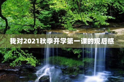 我对2021秋季开学第一课的观后感 我对2021秋季开学第一课的观后感