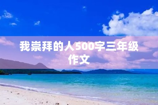 我崇拜的人500字三年级作文
