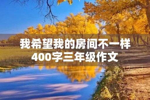 我希望我的房间不一样400字三年级作文 我希望我的房间不一样400字三年级作文