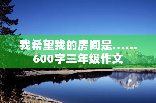 我希望我的房间是……600字三年级作文