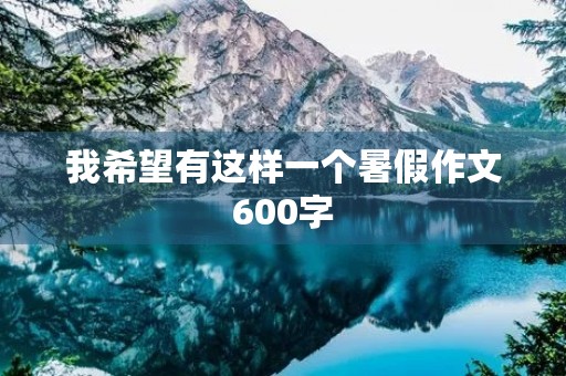我希望有这样一个暑假作文600字 我希望有这样一个暑假作文600字