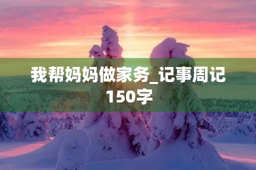 我帮妈妈做家务_记事周记150字