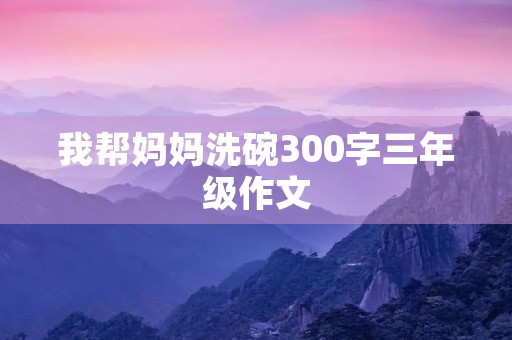 我帮妈妈洗碗300字三年级作文 我帮妈妈洗碗300字三年级作文