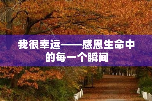 我很幸运——感恩生命中的每一个瞬间