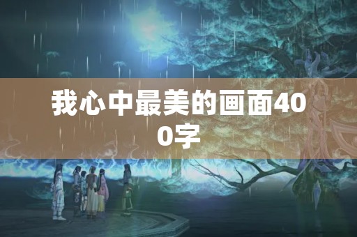 我心中最美的画面400字 我心中最美的画面400字