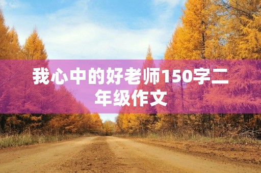 我心中的好老师150字二年级作文 我心中的好老师150字二年级作文