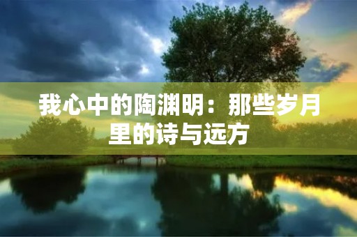 我心中的陶渊明：那些岁月里的诗与远方