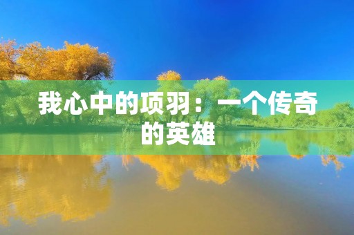我心中的项羽：一个传奇的英雄