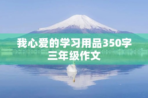 我心爱的学习用品350字三年级作文 我心爱的学习用品350字三年级作文