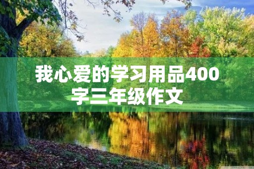 我心爱的学习用品400字三年级作文