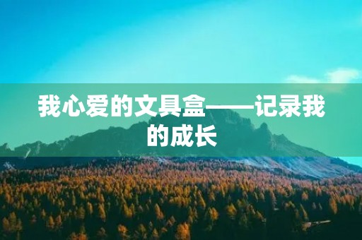 我心爱的文具盒——记录我的成长 我心爱的文具盒——记录我的成长